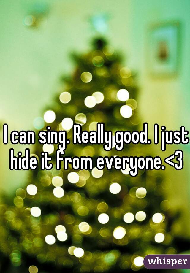 I can sing. Really good. I just hide it from everyone.<3 