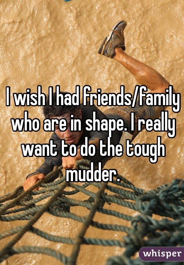 I wish I had friends/family who are in shape. I really want to do the tough mudder. 