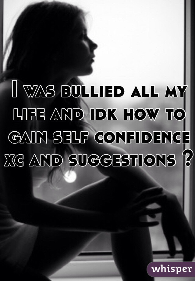 I was bullied all my life and idk how to gain self confidence xc and suggestions ?