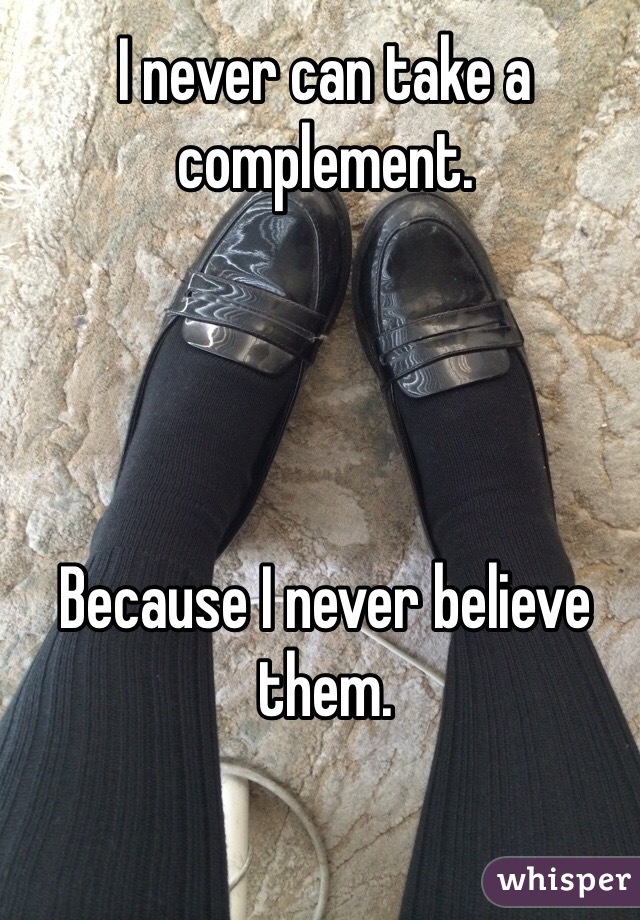 I never can take a complement. 




Because I never believe them.