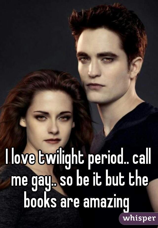 I love twilight period.. call me gay.. so be it but the books are amazing  