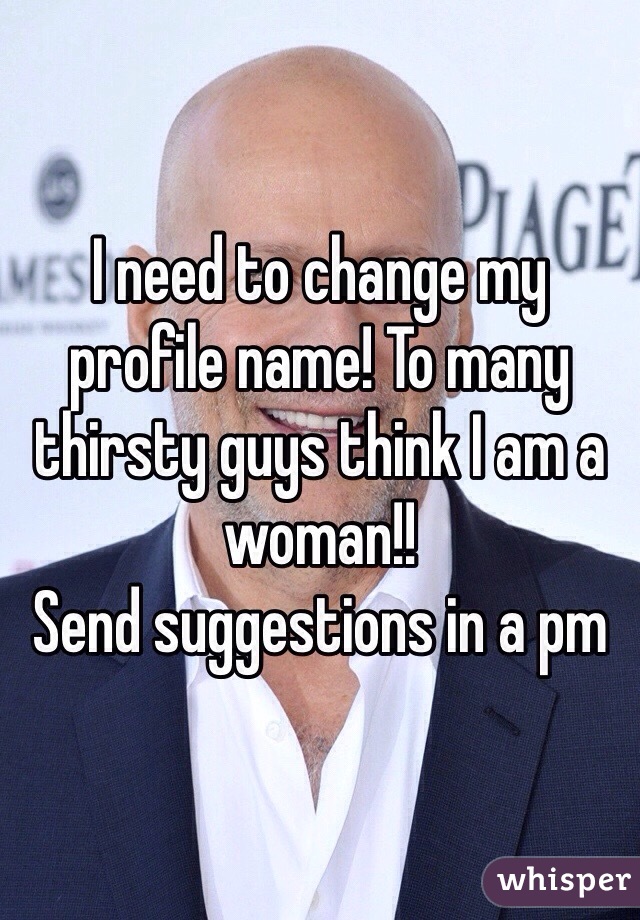 I need to change my profile name! To many thirsty guys think I am a woman!!
Send suggestions in a pm