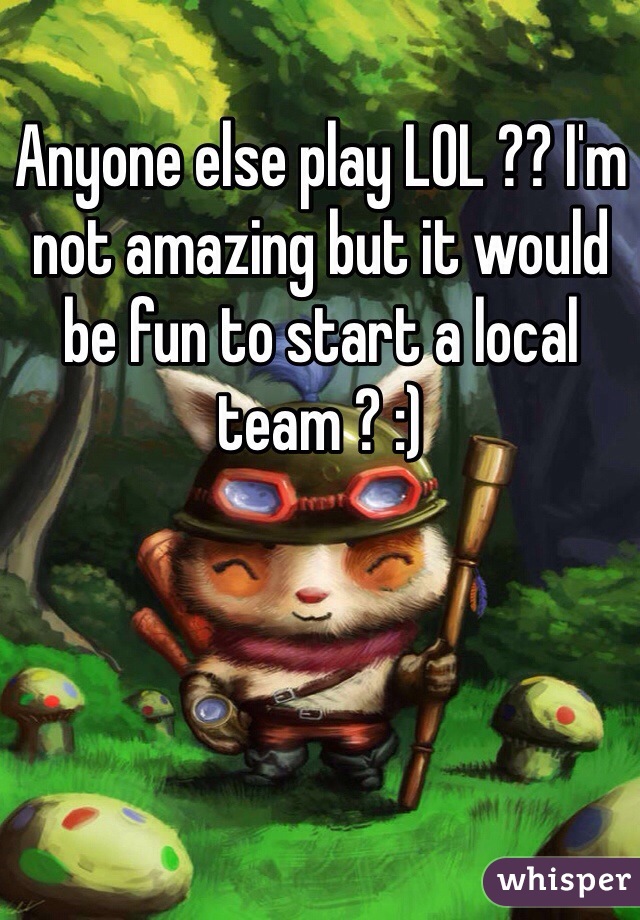 Anyone else play LOL ?? I'm not amazing but it would be fun to start a local team ? :)