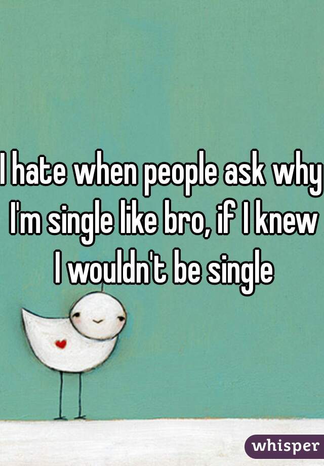 I hate when people ask why I'm single like bro, if I knew I wouldn't be single