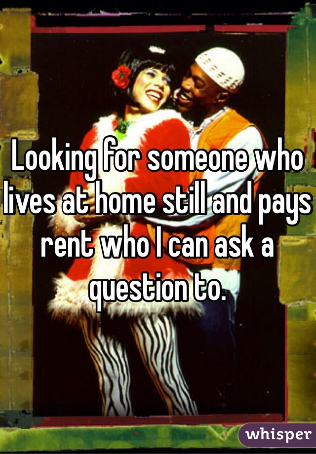 Looking for someone who lives at home still and pays rent who I can ask a question to. 