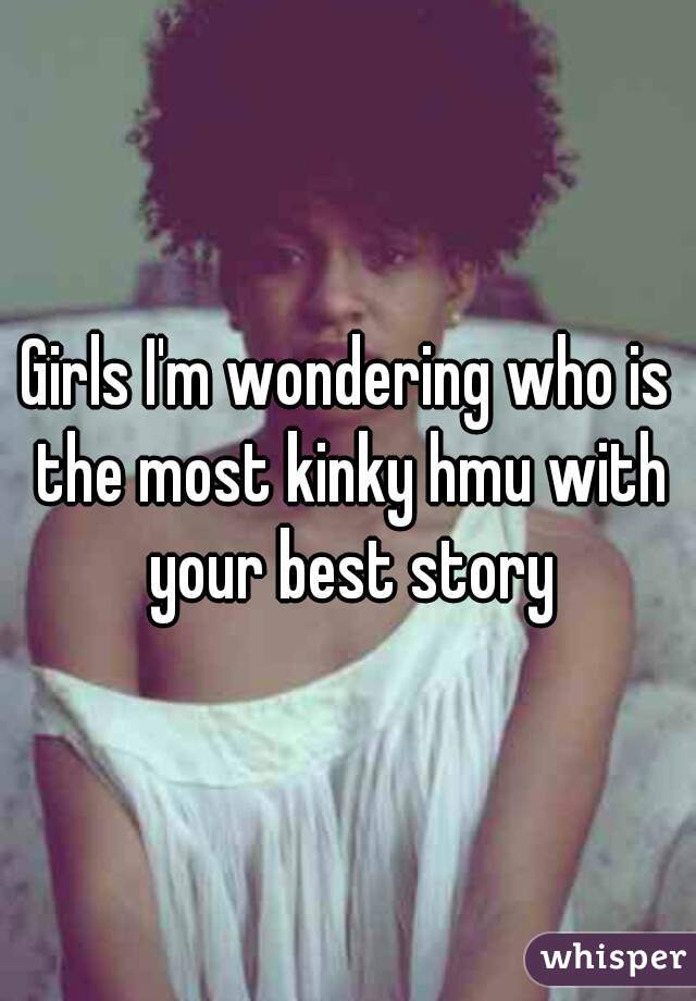 Girls I'm wondering who is the most kinky hmu with your best story