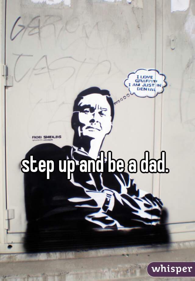 step up and be a dad.