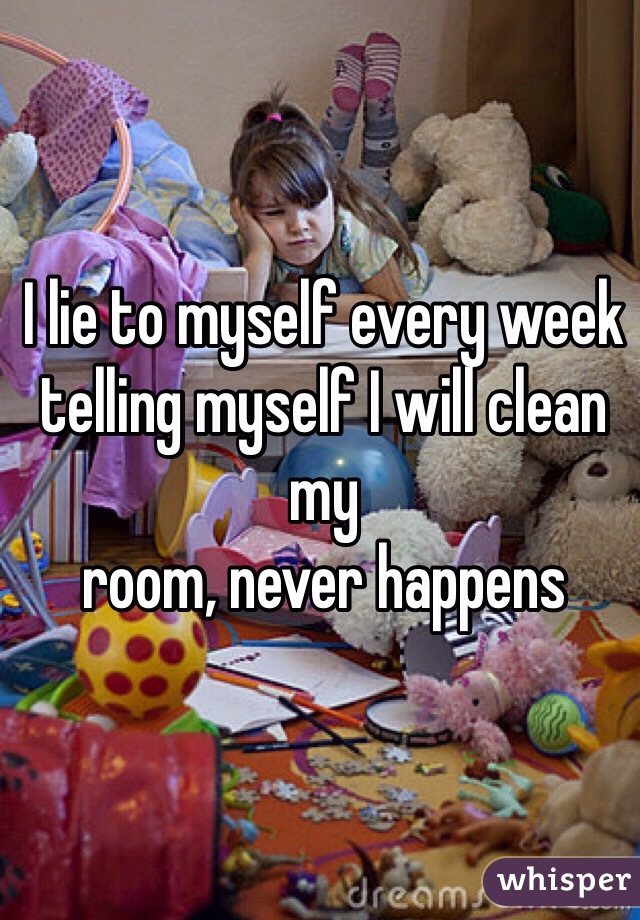 I lie to myself every week telling myself I will clean my 
room, never happens