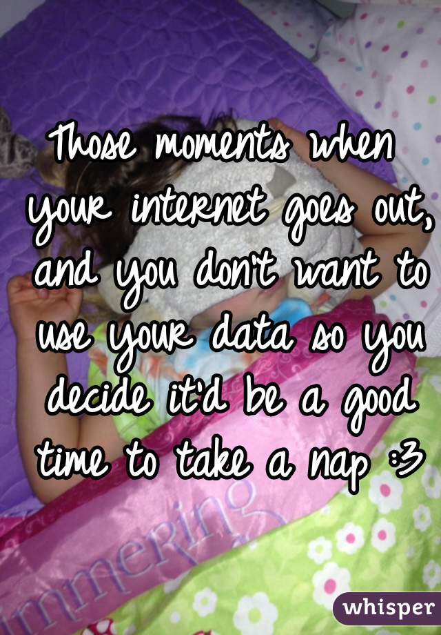 Those moments when your internet goes out, and you don't want to use your data so you decide it'd be a good time to take a nap :3