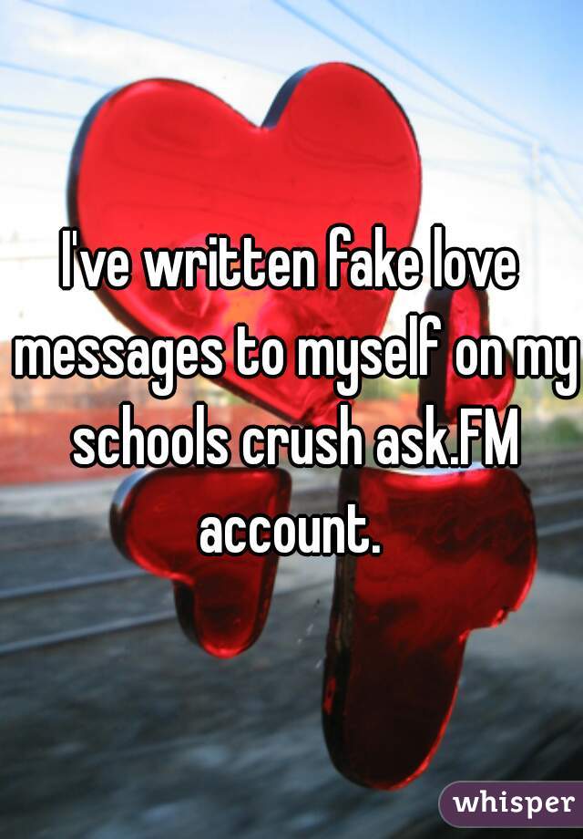 I've written fake love messages to myself on my schools crush ask.FM account. 