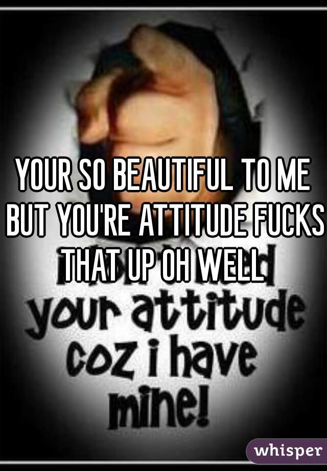 YOUR SO BEAUTIFUL TO ME BUT YOU'RE ATTITUDE FUCKS THAT UP OH WELL 