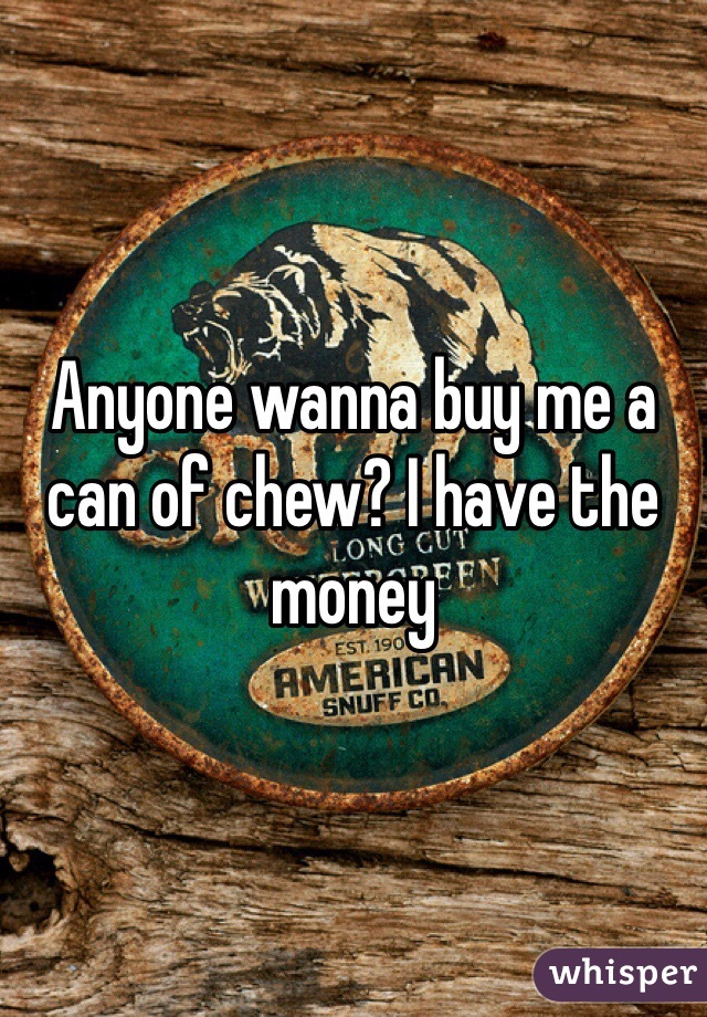 Anyone wanna buy me a can of chew? I have the money 