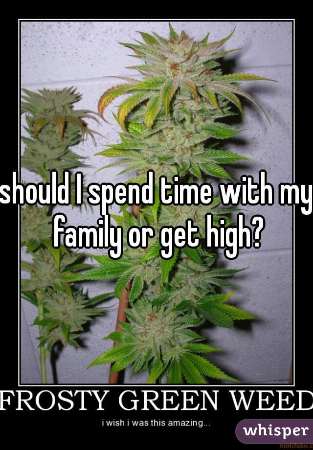should I spend time with my family or get high?