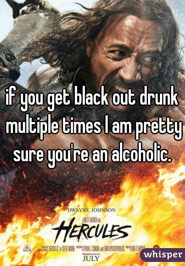 if you get black out drunk multiple times I am pretty sure you're an alcoholic. 
