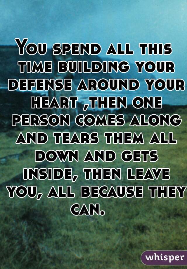 You spend all this time building your defense around your heart ,then one person comes along and tears them all down and gets inside, then leave you, all because they can.   