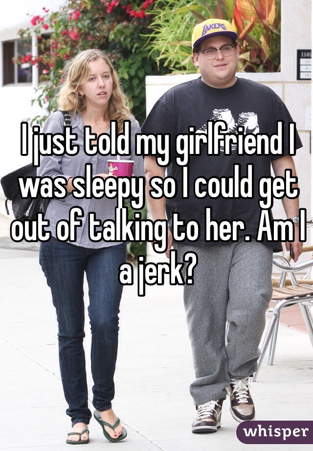 I just told my girlfriend I was sleepy so I could get out of talking to her. Am I a jerk?