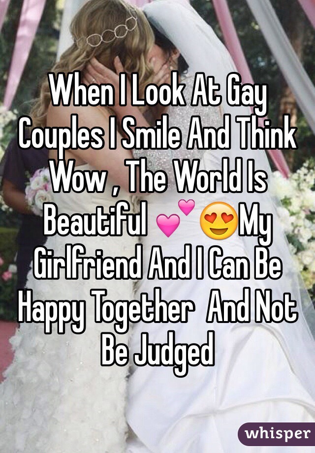 When I Look At Gay Couples I Smile And Think Wow , The World Is Beautiful 💕😍My Girlfriend And I Can Be Happy Together  And Not Be Judged