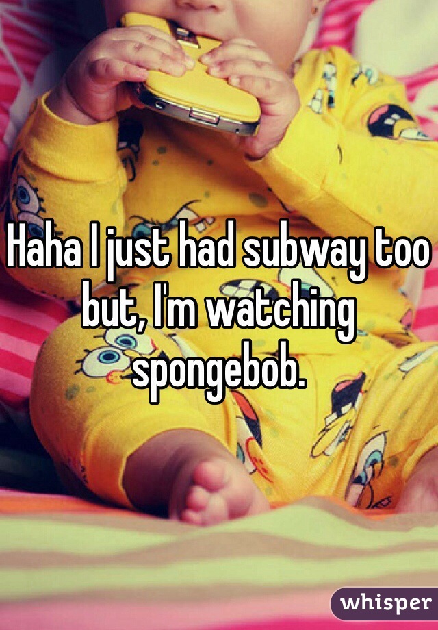 Haha I just had subway too but, I'm watching spongebob.