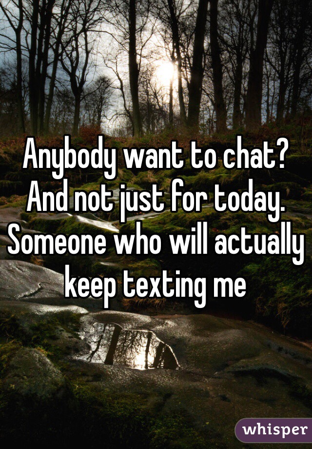 Anybody want to chat? And not just for today. Someone who will actually keep texting me 