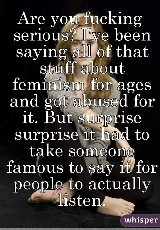 Are you fucking serious? I've been saying all of that stuff about feminism for ages and got abused for it. But surprise surprise it had to take someone famous to say it for people to actually listen.