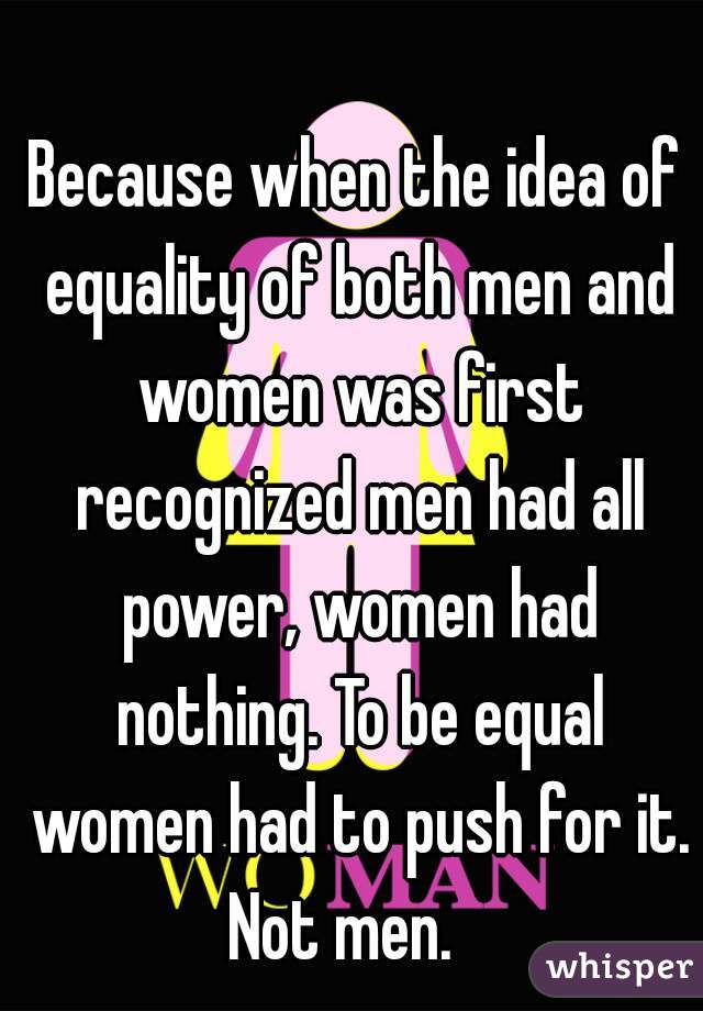 Because when the idea of equality of both men and women was first recognized men had all power, women had nothing. To be equal women had to push for it. Not men.   