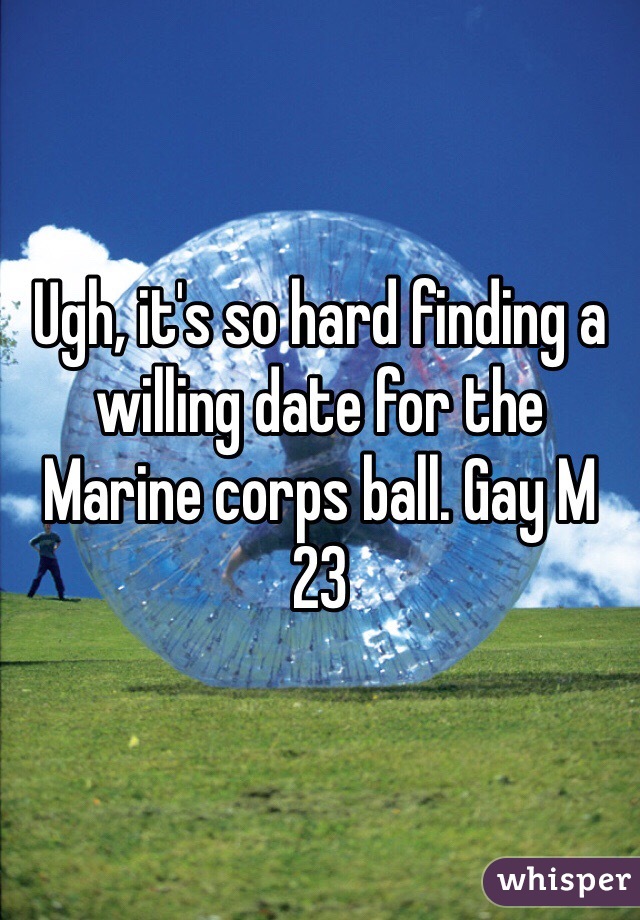 Ugh, it's so hard finding a willing date for the Marine corps ball. Gay M 23