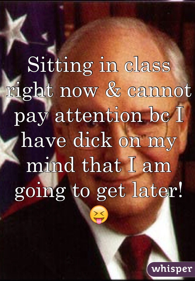 Sitting in class right now & cannot pay attention bc I have dick on my mind that I am going to get later! 😝