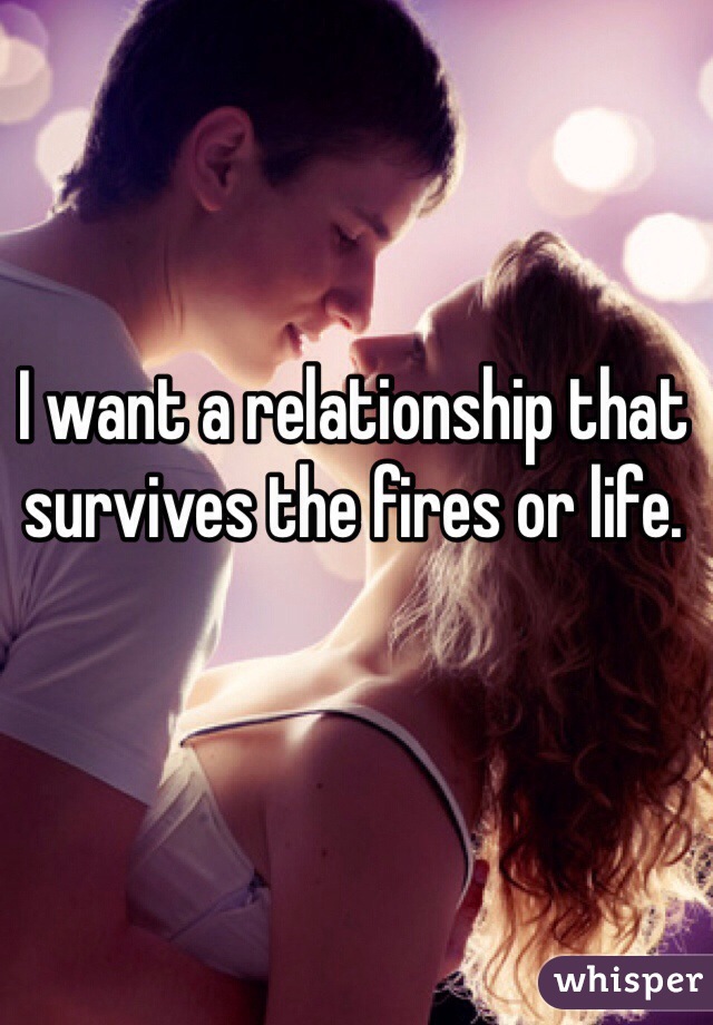 I want a relationship that survives the fires or life.