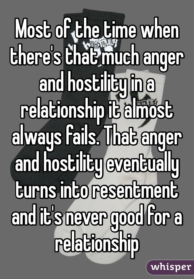 Most of the time when there's that much anger and hostility in a relationship it almost always fails. That anger and hostility eventually turns into resentment and it's never good for a relationship 