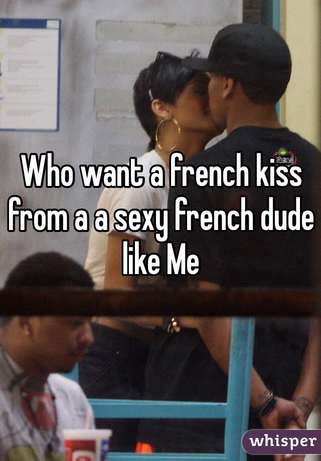 Who want a french kiss from a a sexy french dude like Me