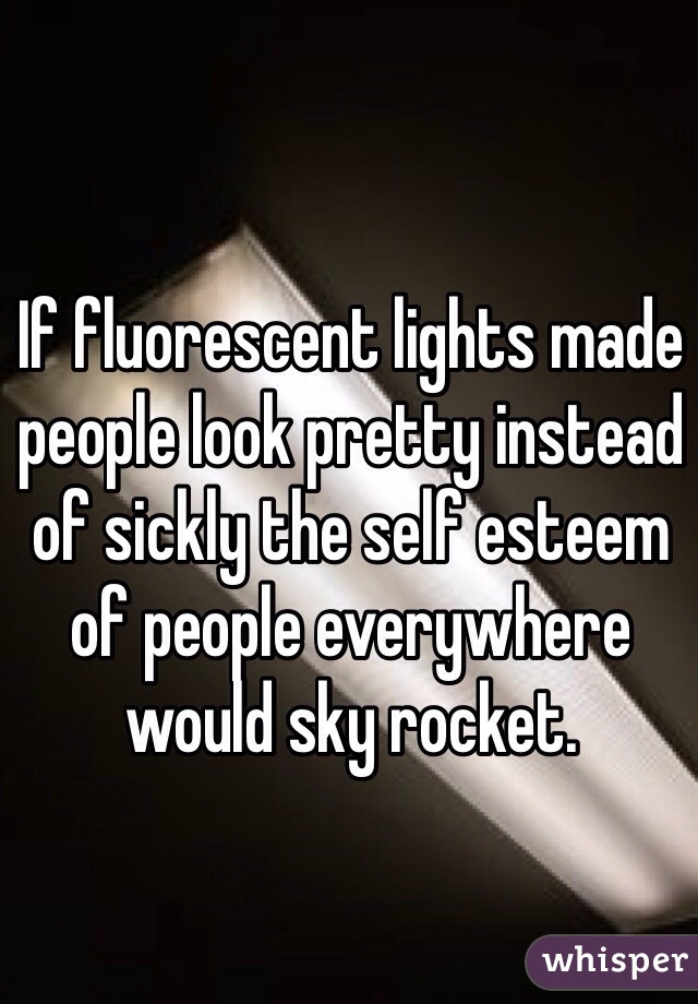 If fluorescent lights made people look pretty instead of sickly the self esteem of people everywhere would sky rocket. 