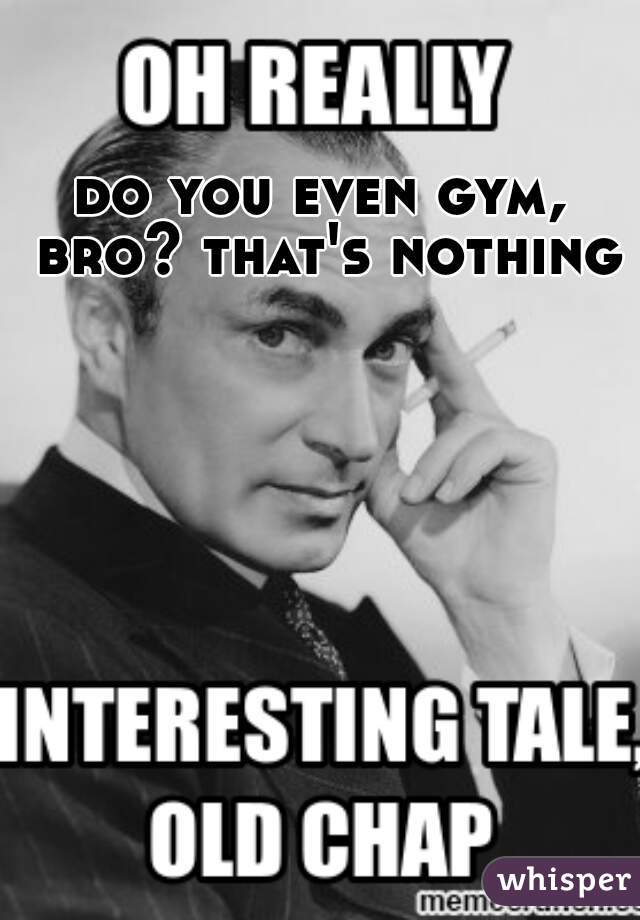 do you even gym, bro? that's nothing