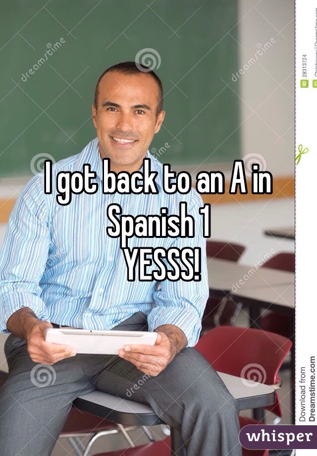I got back to an A in Spanish 1
 YESSS!