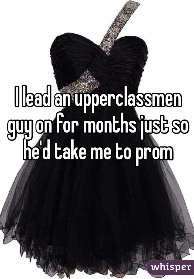 I lead an upperclassmen guy on for months just so he'd take me to prom