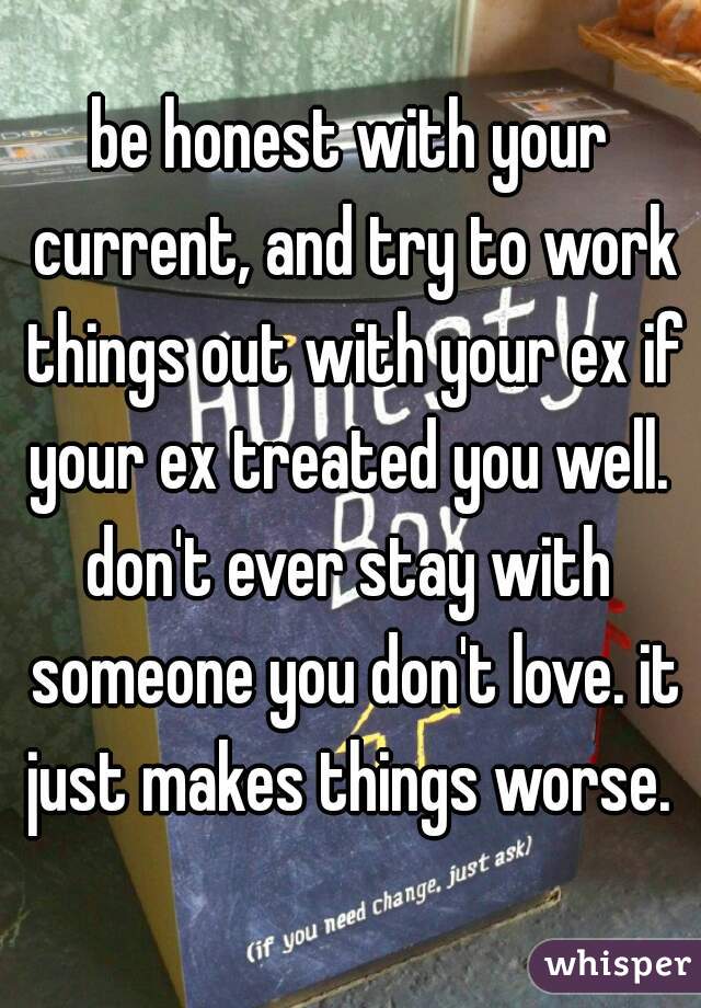 be honest with your current, and try to work things out with your ex if your ex treated you well. 
don't ever stay with someone you don't love. it just makes things worse. 