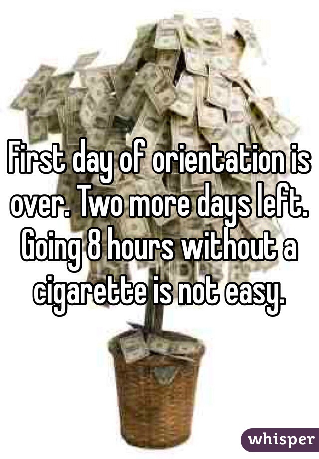 First day of orientation is over. Two more days left. Going 8 hours without a cigarette is not easy. 