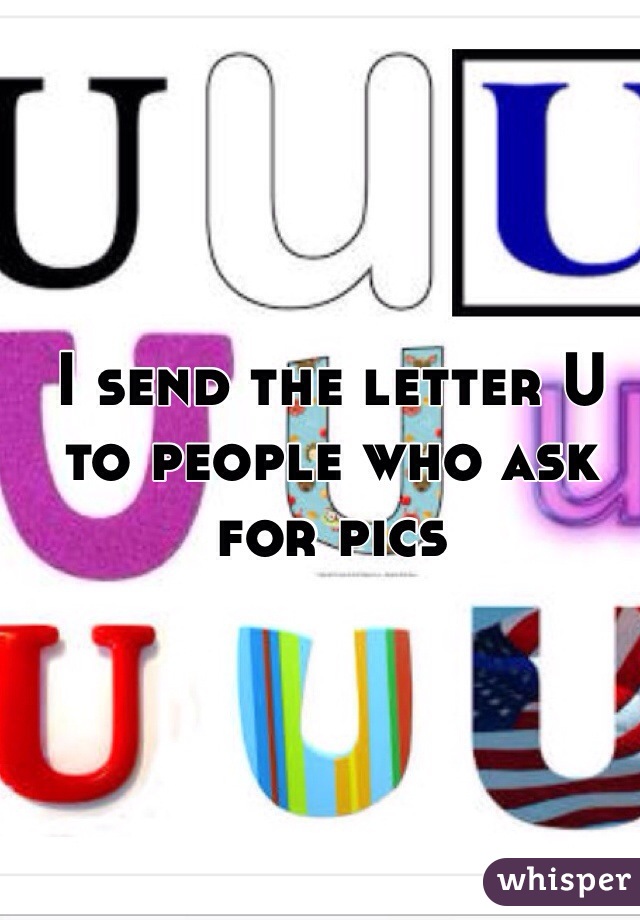 I send the letter U to people who ask for pics 
