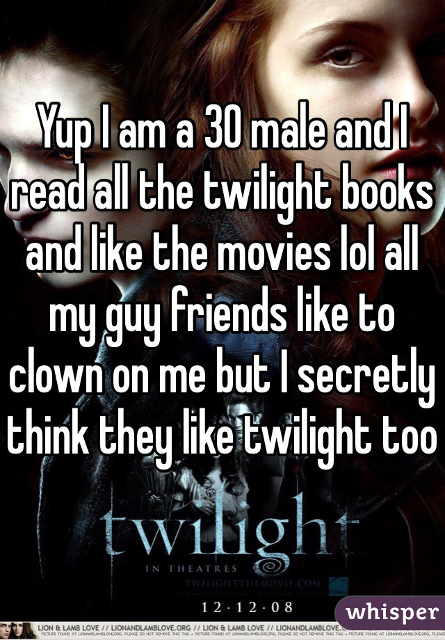 Yup I am a 30 male and I read all the twilight books and like the movies lol all my guy friends like to clown on me but I secretly think they like twilight too