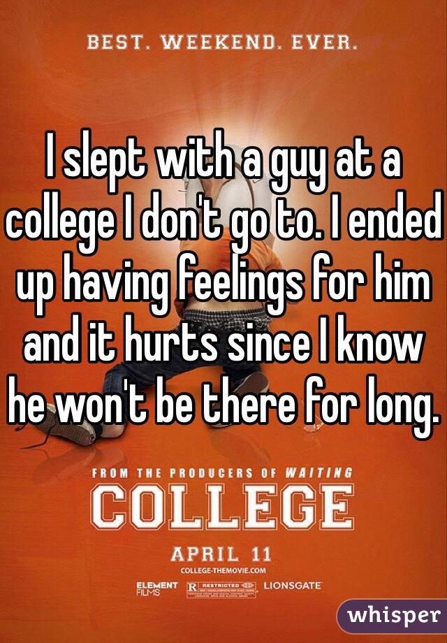 I slept with a guy at a college I don't go to. I ended up having feelings for him and it hurts since I know he won't be there for long. 