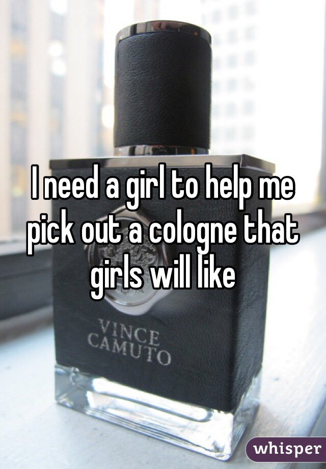 I need a girl to help me pick out a cologne that girls will like