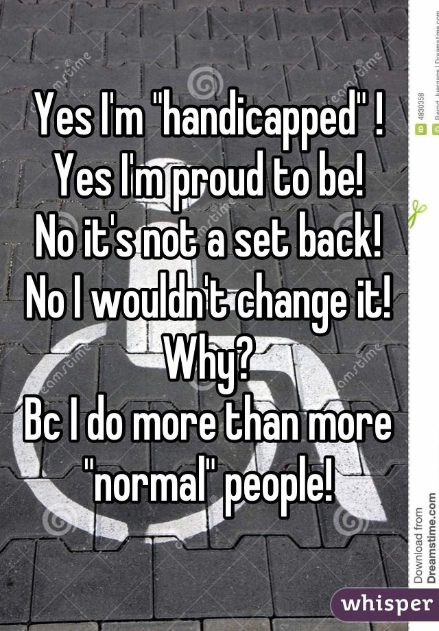 Yes I'm "handicapped" !
Yes I'm proud to be!
No it's not a set back! 
No I wouldn't change it!
Why?
Bc I do more than more "normal" people!