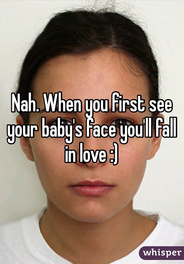 Nah. When you first see your baby's face you'll fall in love :)