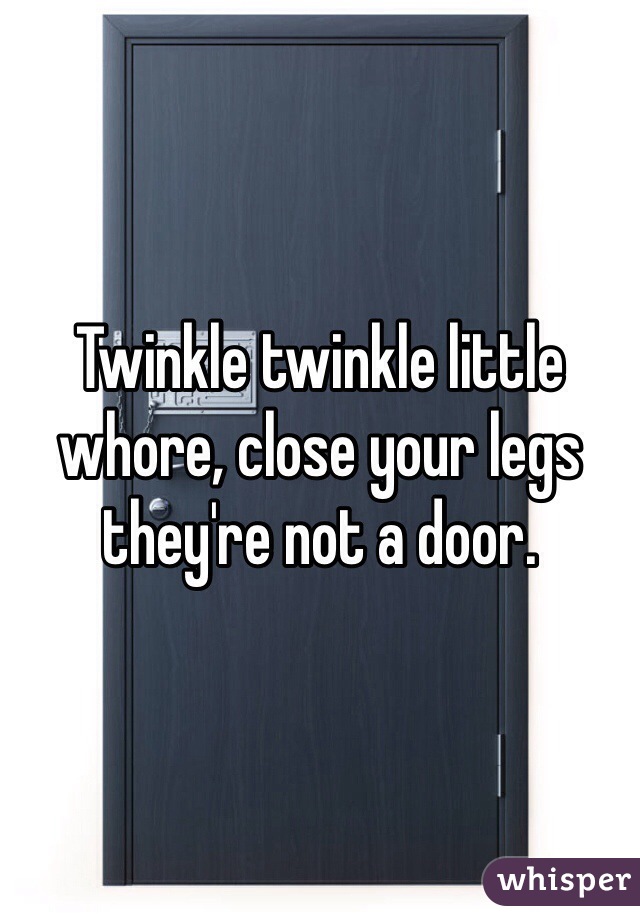 Twinkle twinkle little whore, close your legs they're not a door. 