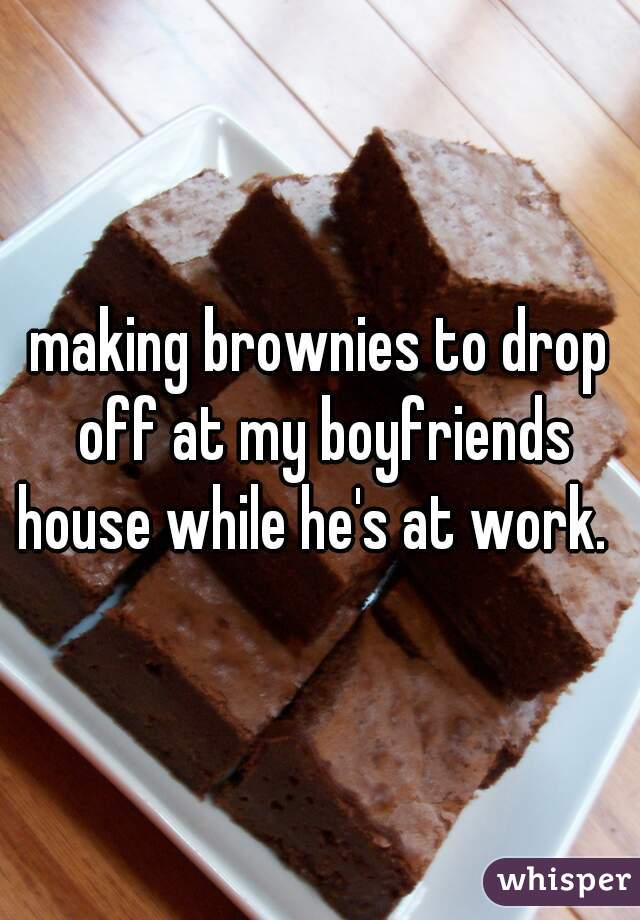 making brownies to drop off at my boyfriends house while he's at work.  