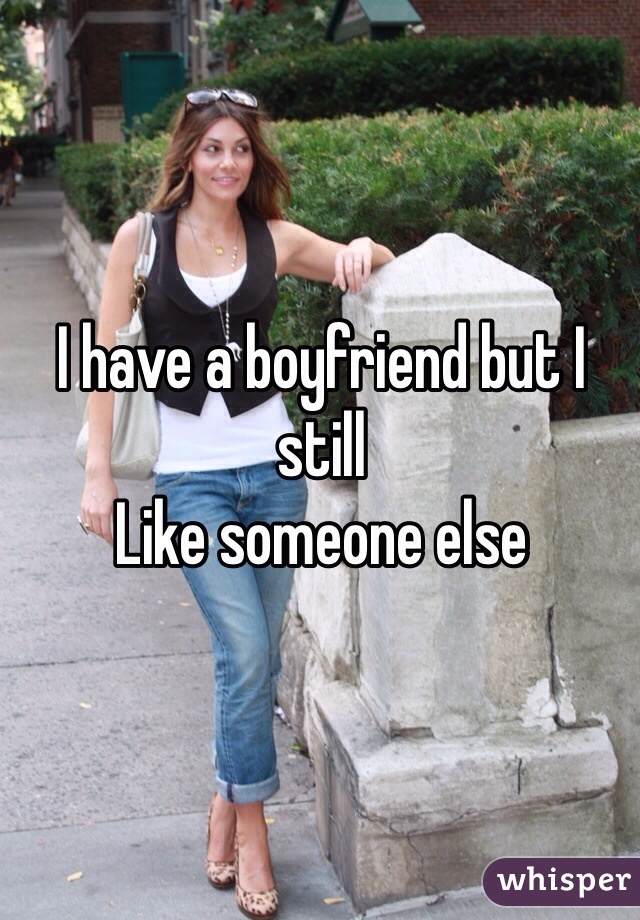 I have a boyfriend but I still 
Like someone else