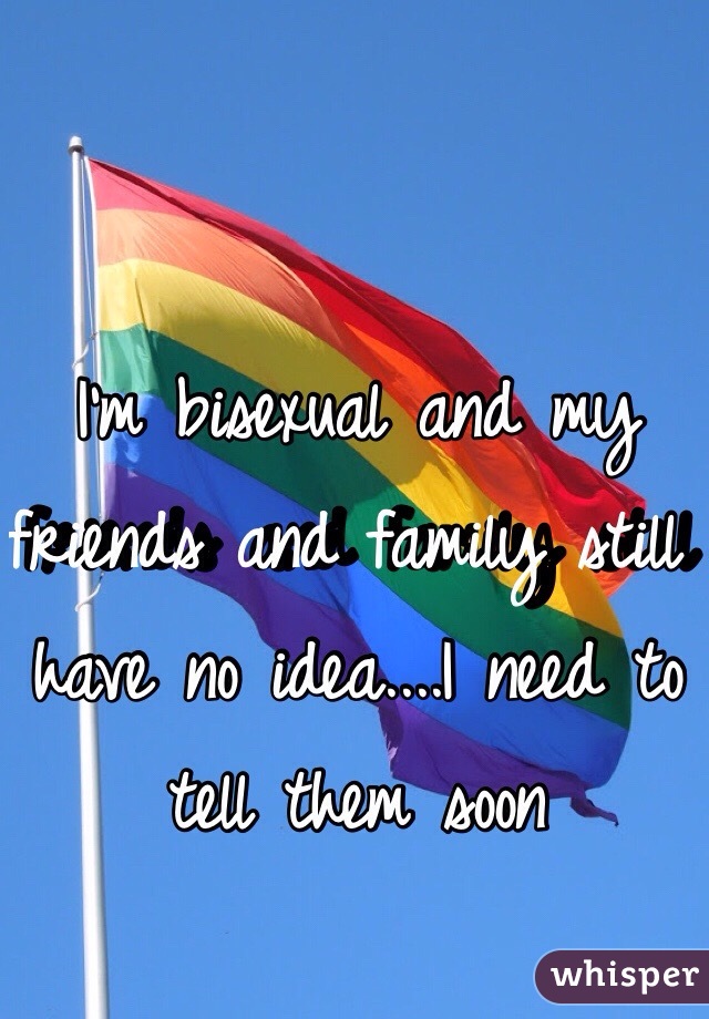 I'm bisexual and my friends and family still have no idea....I need to tell them soon