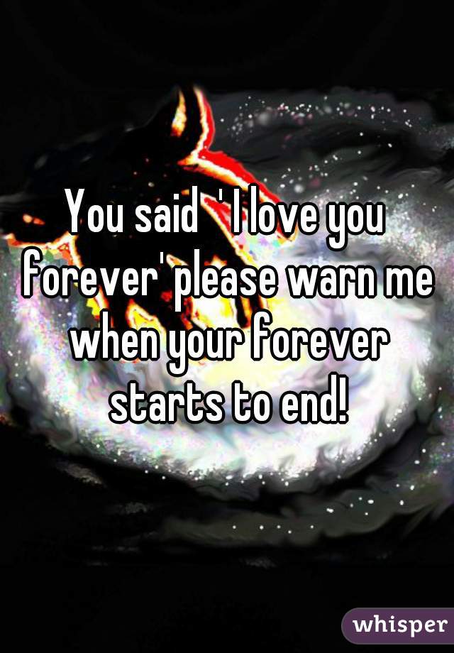 You said  ' I love you forever' please warn me when your forever starts to end!