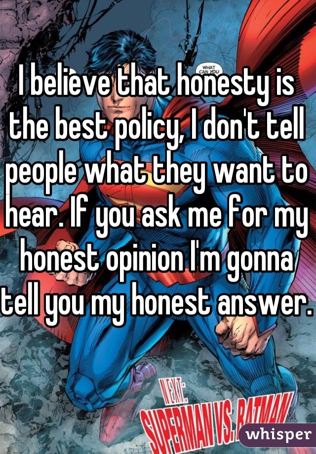 I believe that honesty is the best policy, I don't tell people what they want to hear. If you ask me for my honest opinion I'm gonna tell you my honest answer. 