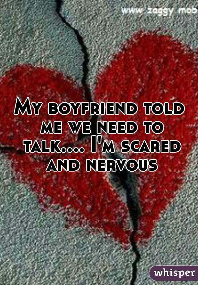 My boyfriend told me we need to talk.... I'm scared and nervous