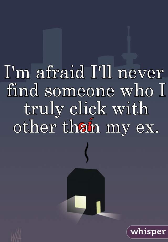 I'm afraid I'll never find someone who I truly click with other than my ex.